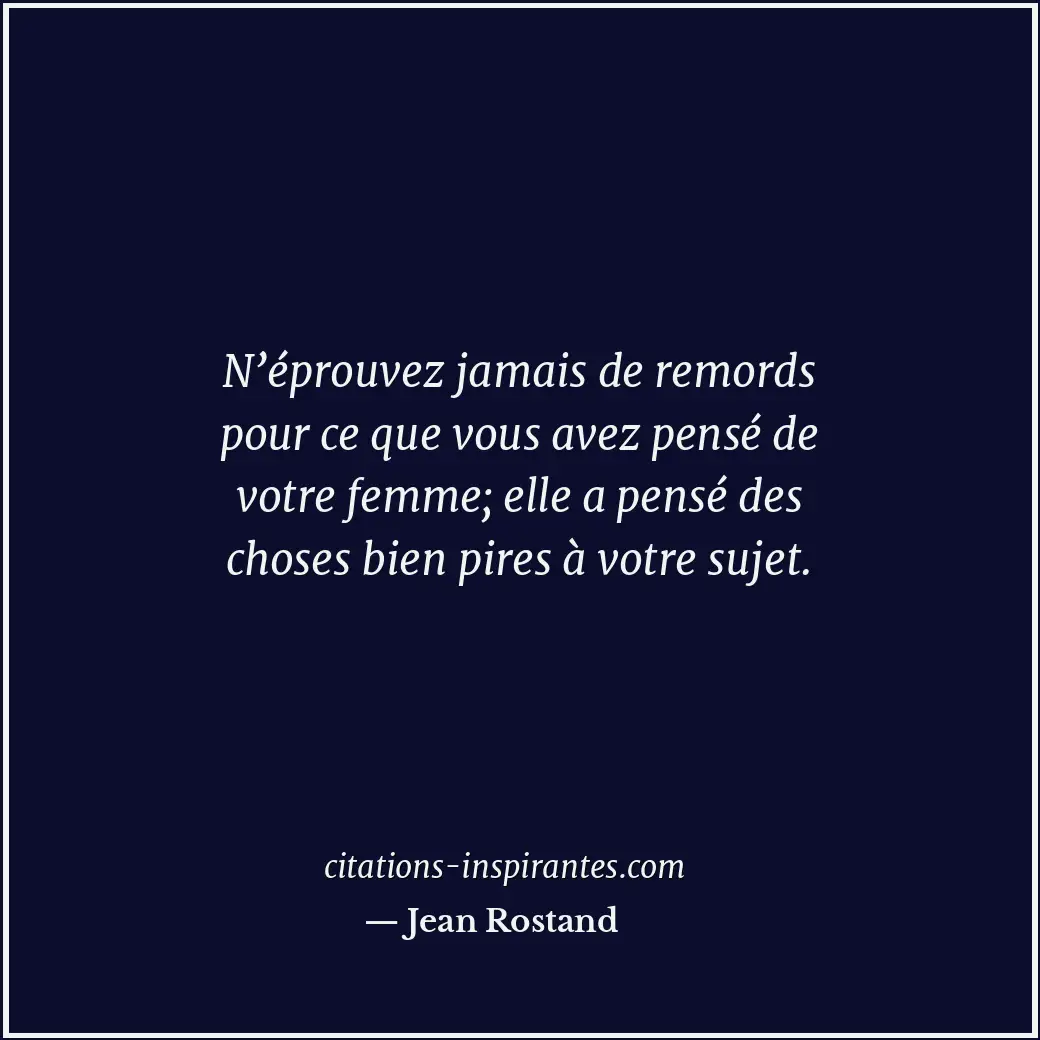N’éprouvez jamais de remords pour ce que vous avez pensé de votre femme; elle a... Citation de Jean Rostand