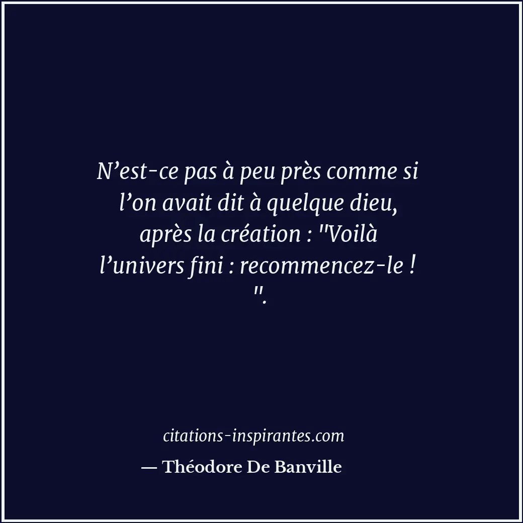 N’est-ce pas à peu près comme si l’on avait dit à quelque dieu, après la créatio... Citation de Théodore De Banville