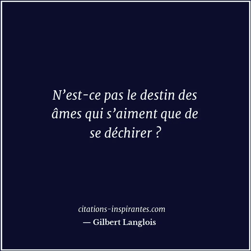 N’est-ce pas le destin des âmes qui s’aiment que de se déchirer ? Citation de Gilbert Langlois