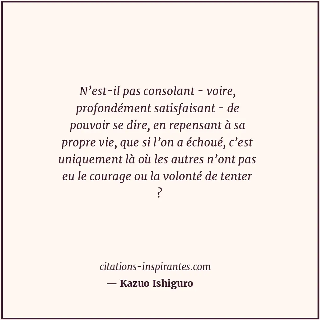 N’est-il pas consolant - voire, profondément satisfaisant - de pouvoir se dire,... Citation de Kazuo Ishiguro