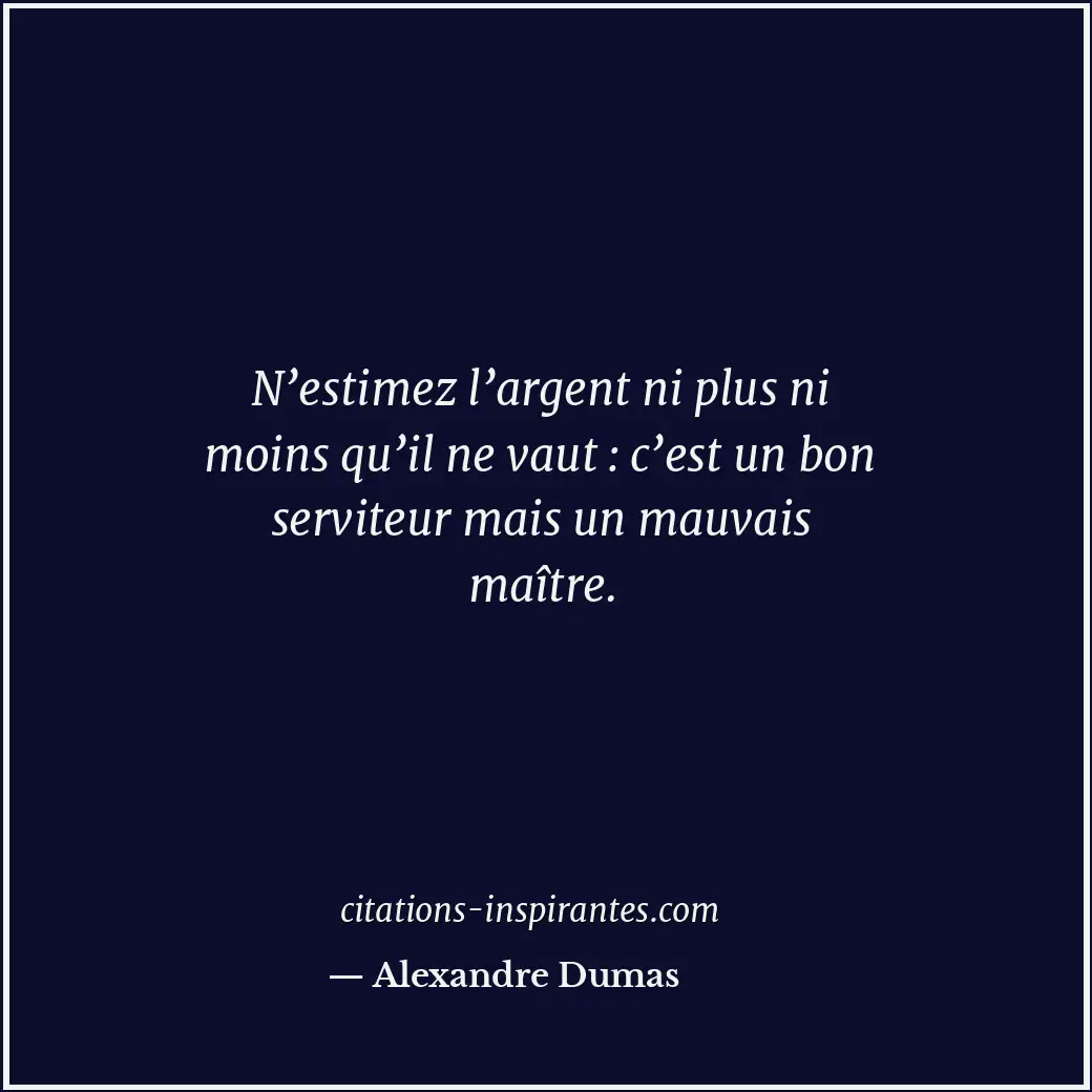 N’estimez l’argent ni plus ni moins qu’il ne vaut : c’est un bon serviteur mais... Citation de Alexandre Dumas