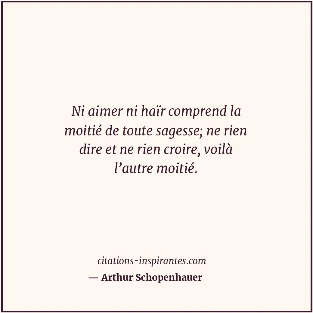 Ni aimer ni haïr comprend la moitié de toute sagesse; ne rien dire et ne rien cr... Citation de Arthur Schopenhauer