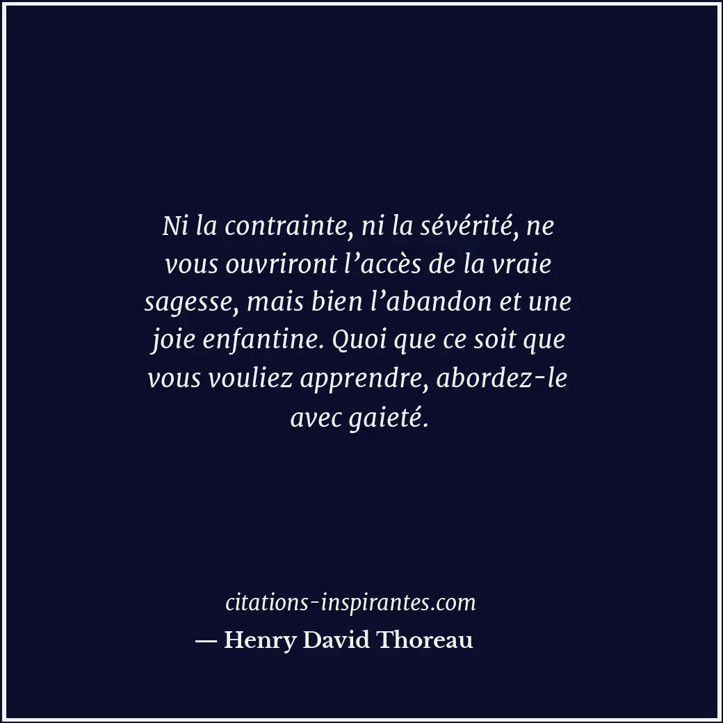 Ni la contrainte, ni la sévérité, ne vous ouvriront l’accès de la vraie sagesse,... Citation de Henry David Thoreau