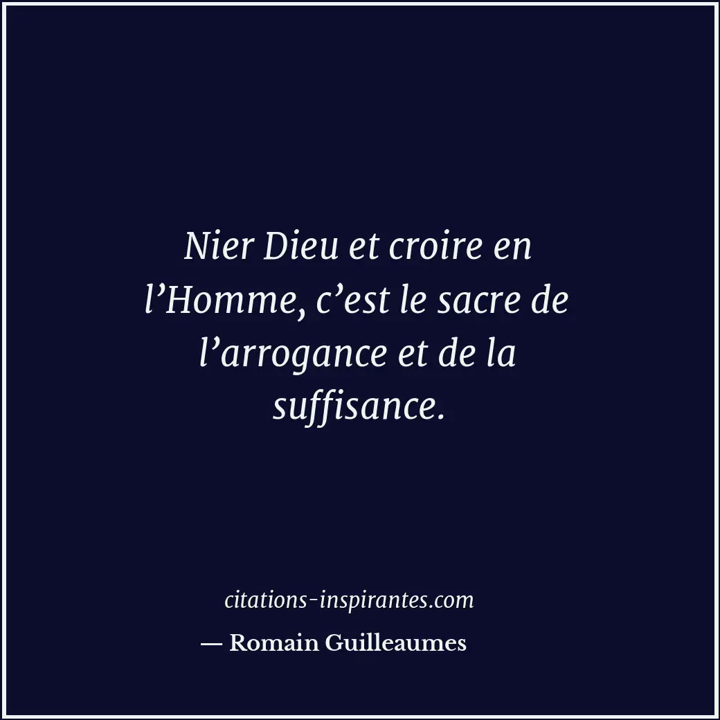 Nier Dieu et croire en l’Homme, c’est le sacre de l’arrogance et de la suffisanc... Citation de Romain Guilleaumes