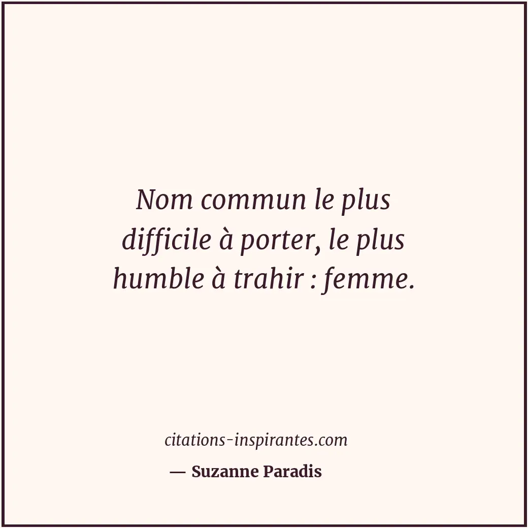 Nom commun le plus difficile à porter, le plus humble à trahir : femme. Citation de Suzanne Paradis