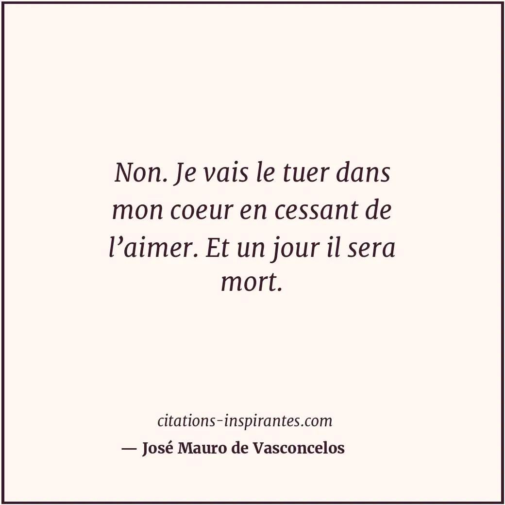 Non. Je vais le tuer dans mon coeur en cessant de l’aimer. Et un jour il sera mo... Citation de José Mauro de Vasconcelos