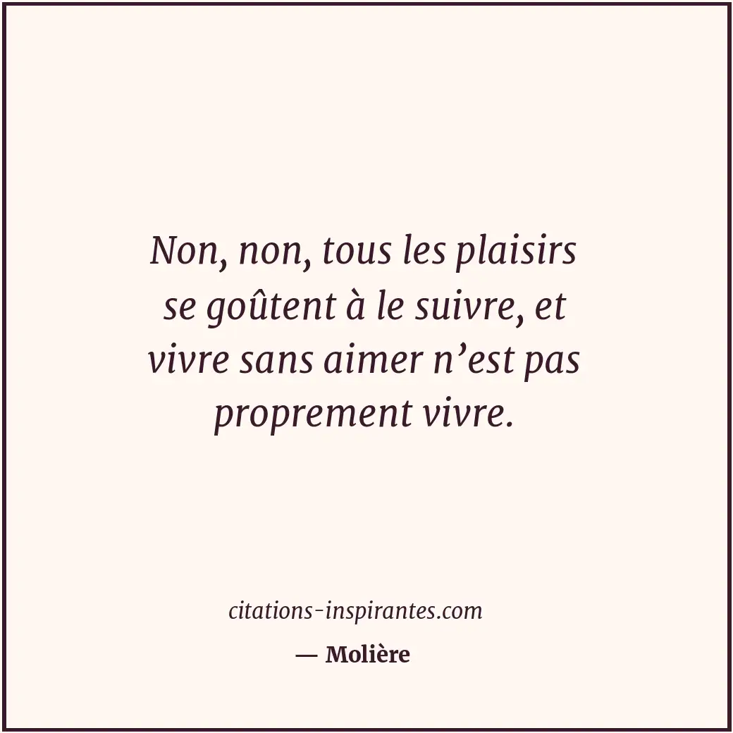 Non, non, tous les plaisirs se goûtent à le suivre, et vivre sans aimer n’est pa... Citation de Molière