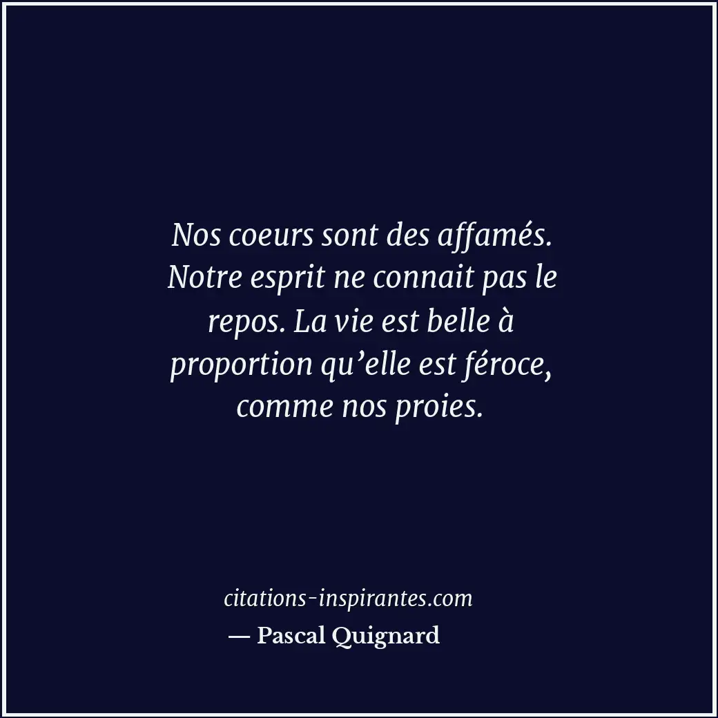 Nos coeurs sont des affamés. Notre esprit ne connait pas le repos. La vie est be... Citation de Pascal Quignard