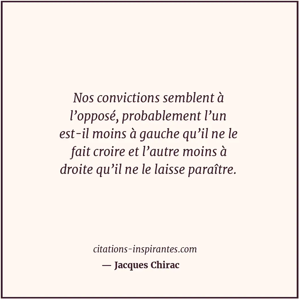 Nos convictions semblent à l’opposé, probablement l’un est-il moins à gauche qu’... Citation de Jacques Chirac