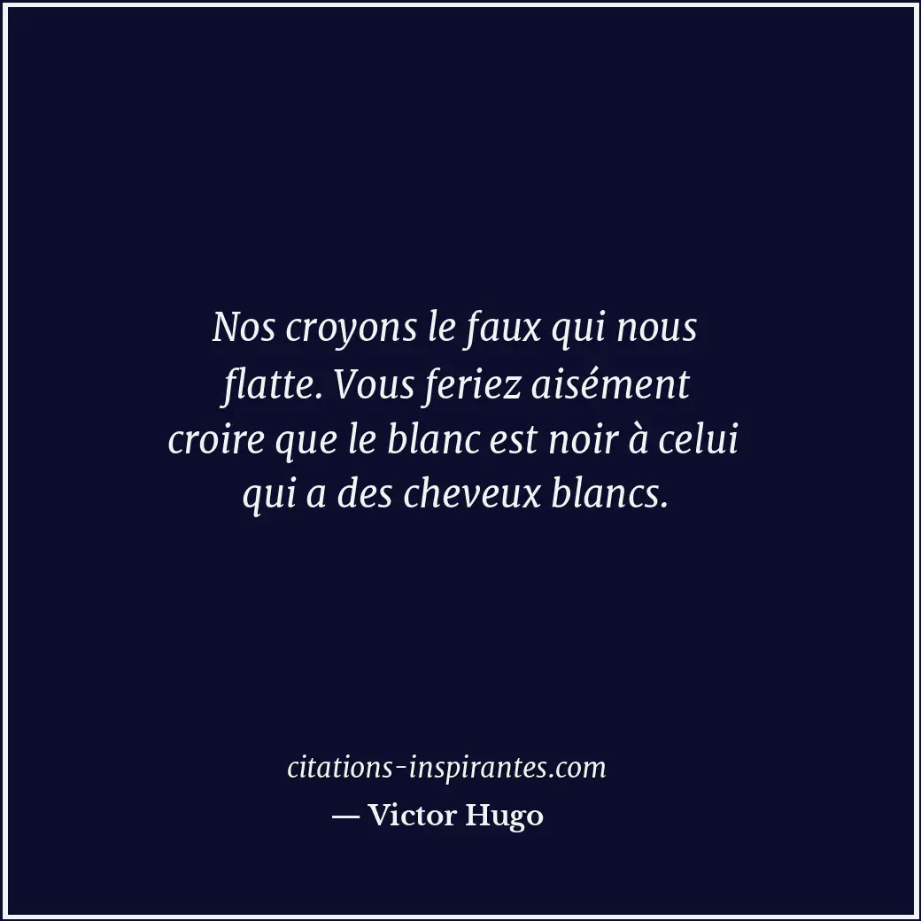 Nos croyons le faux qui nous flatte. Vous feriez aisément croire que le blanc es... Citation de Victor Hugo