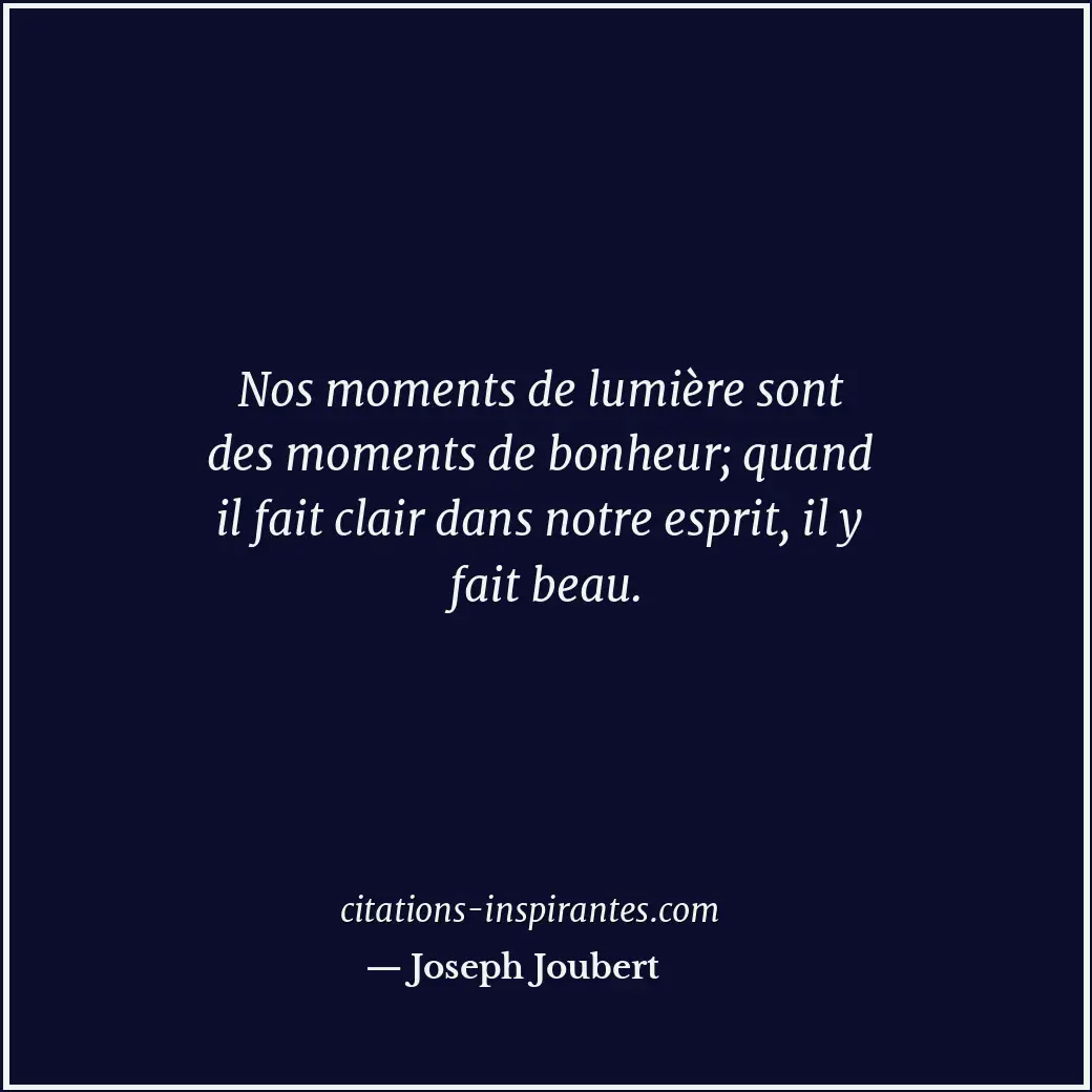 Nos moments de lumière sont des moments de bonheur; quand il fait clair dans not... Citation de Joseph Joubert