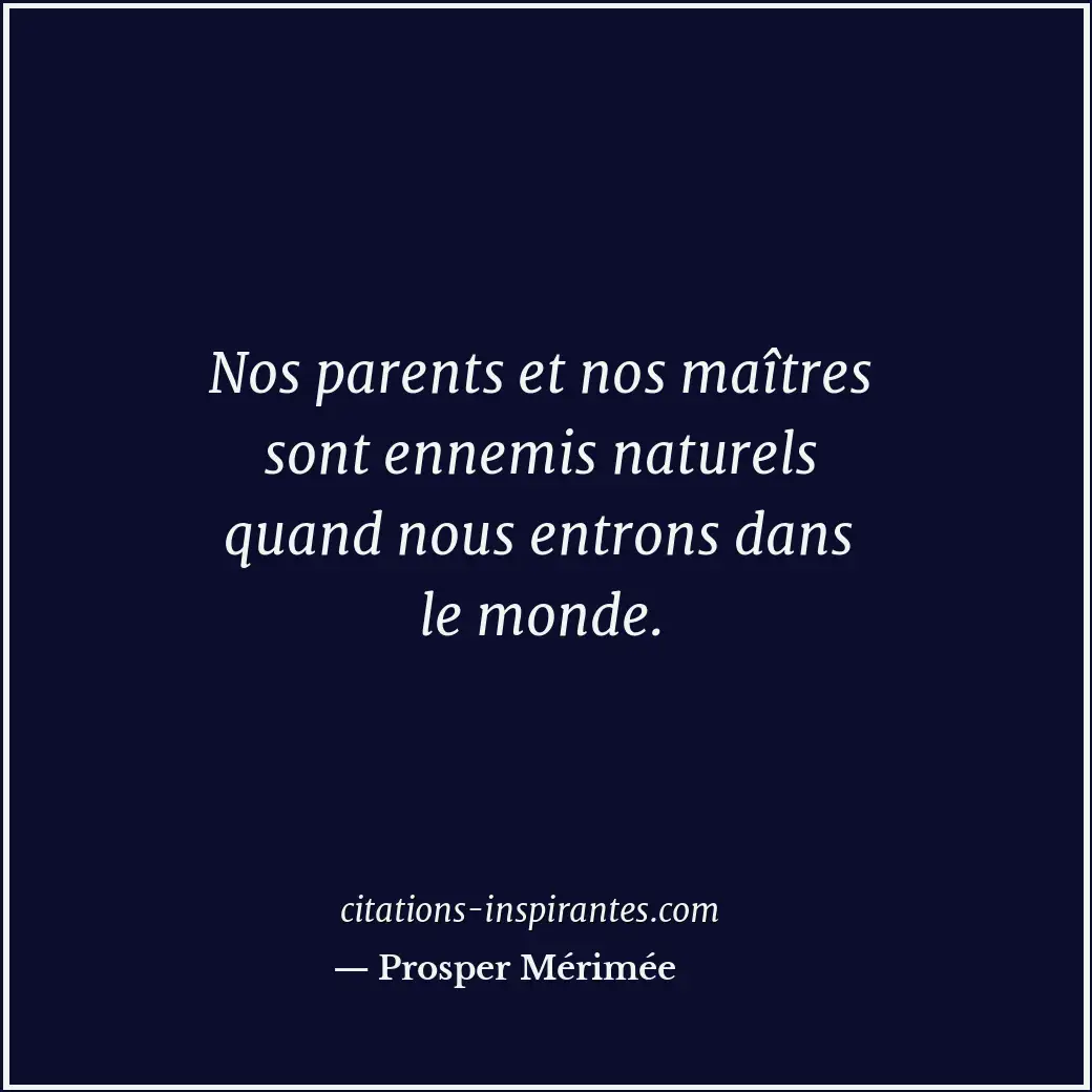 Nos parents et nos maîtres sont ennemis naturels quand nous entrons dans le mond... Citation de Prosper Mérimée