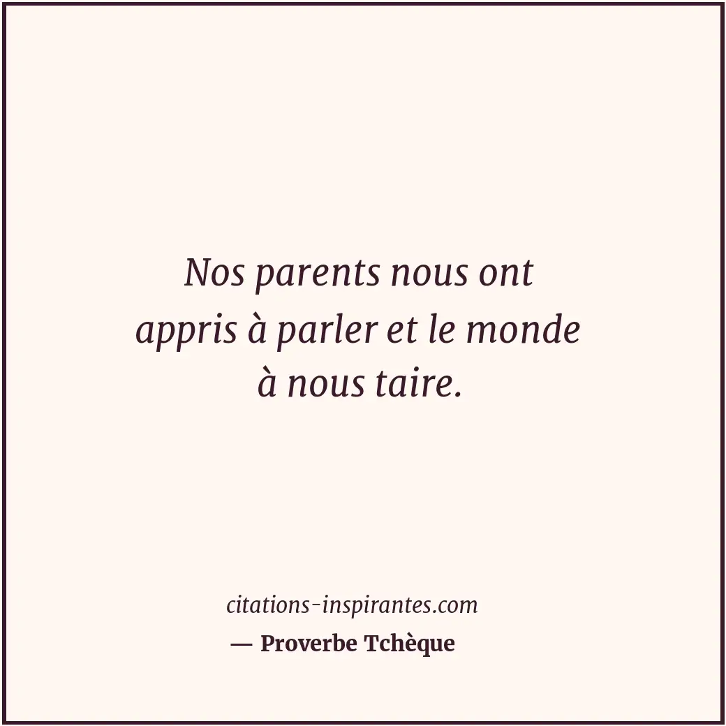 Nos parents nous ont appris à parler et le monde à nous taire. Citation de Proverbe Tchèque