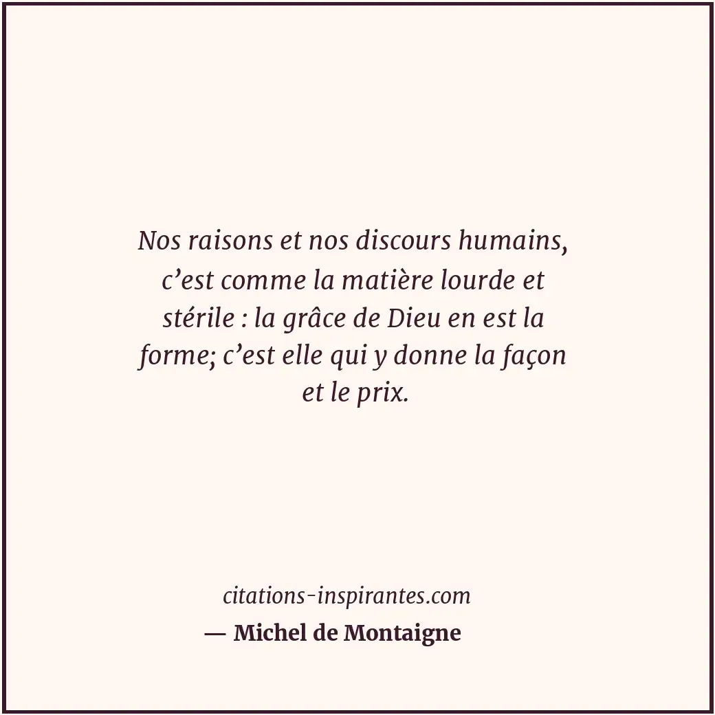 Nos raisons et nos discours humains, c’est comme la matière lourde et stérile :... Citation de Michel de Montaigne