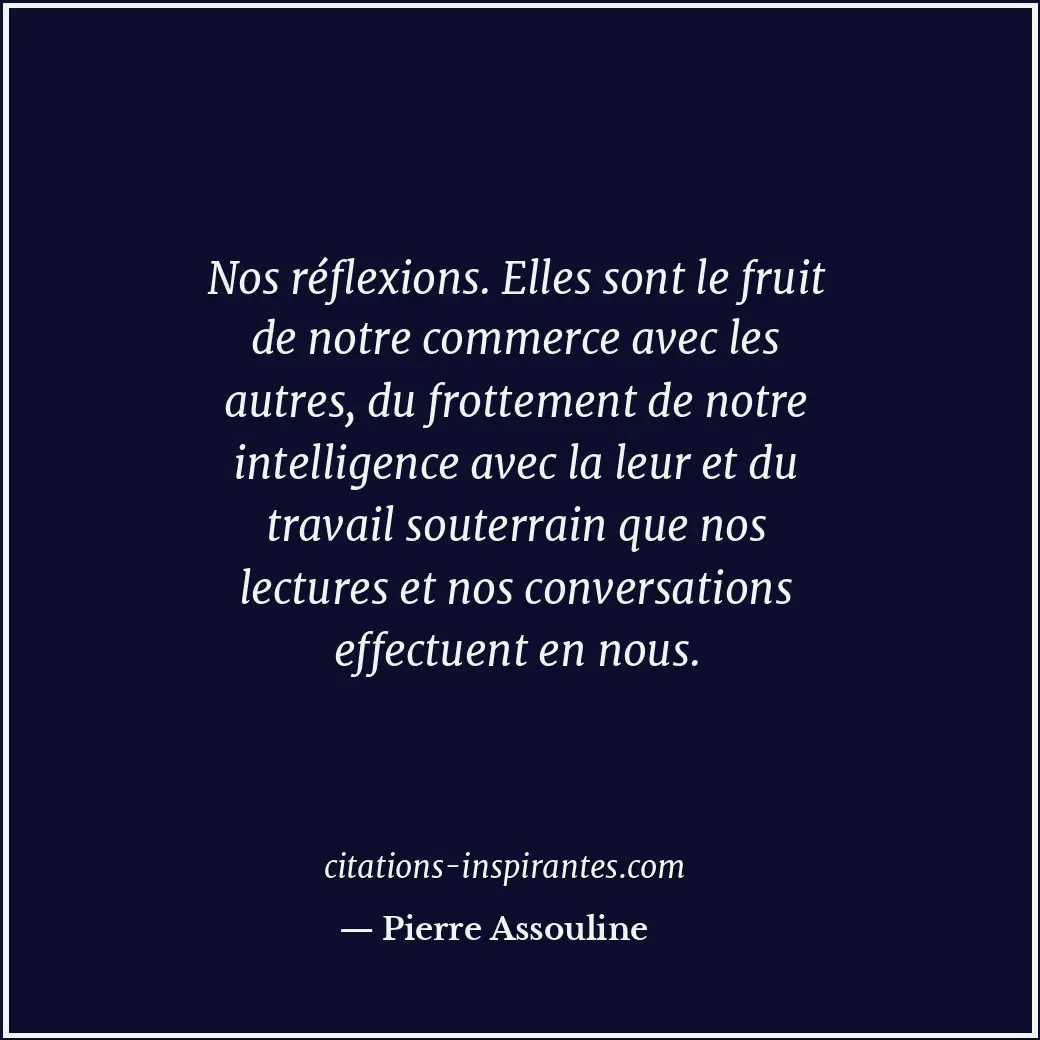 Nos réflexions. Elles sont le fruit de notre commerce avec les autres, du frotte... Citation de Pierre Assouline