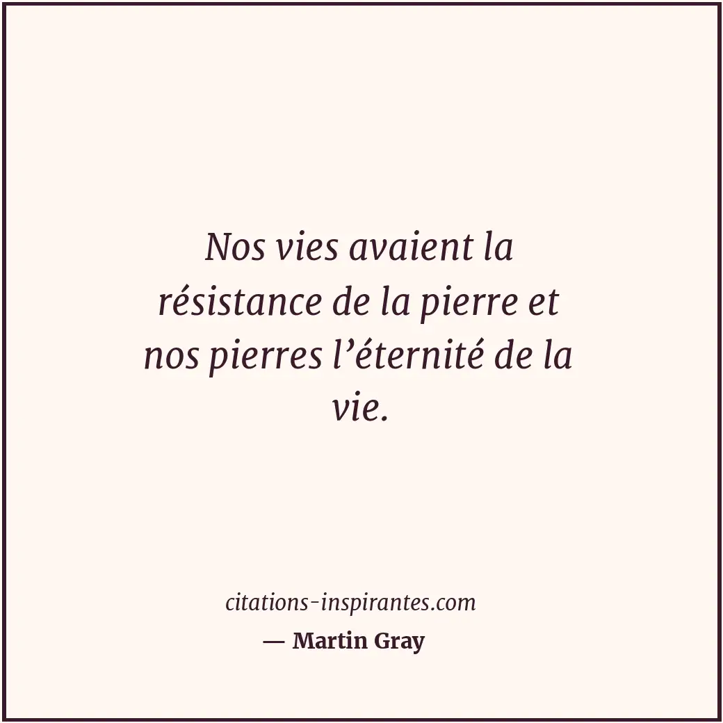 Nos vies avaient la résistance de la pierre et nos pierres l’éternité de la vie. Citation de Martin Gray