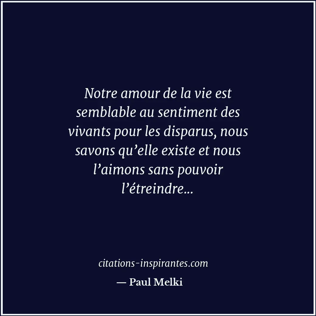 Notre amour de la vie est semblable au sentiment des vivants pour les disparus,... Citation de Paul Melki