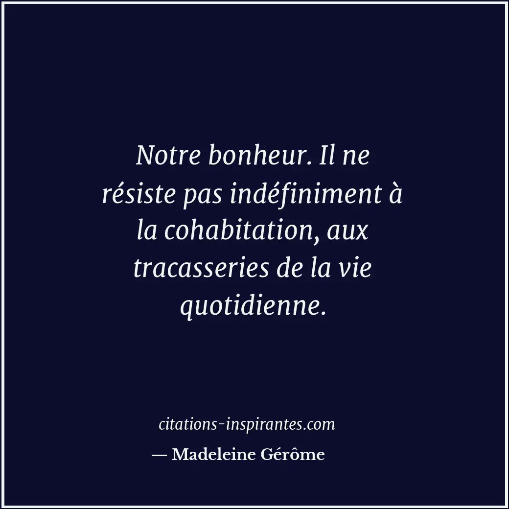 Notre bonheur. Il ne résiste pas indéfiniment à la cohabitation, aux tracasserie... Citation de Madeleine Gérôme