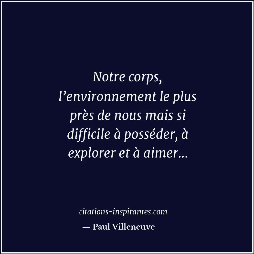 Notre corps, l’environnement le plus près de nous mais si difficile à posséder,... Citation de Paul Villeneuve