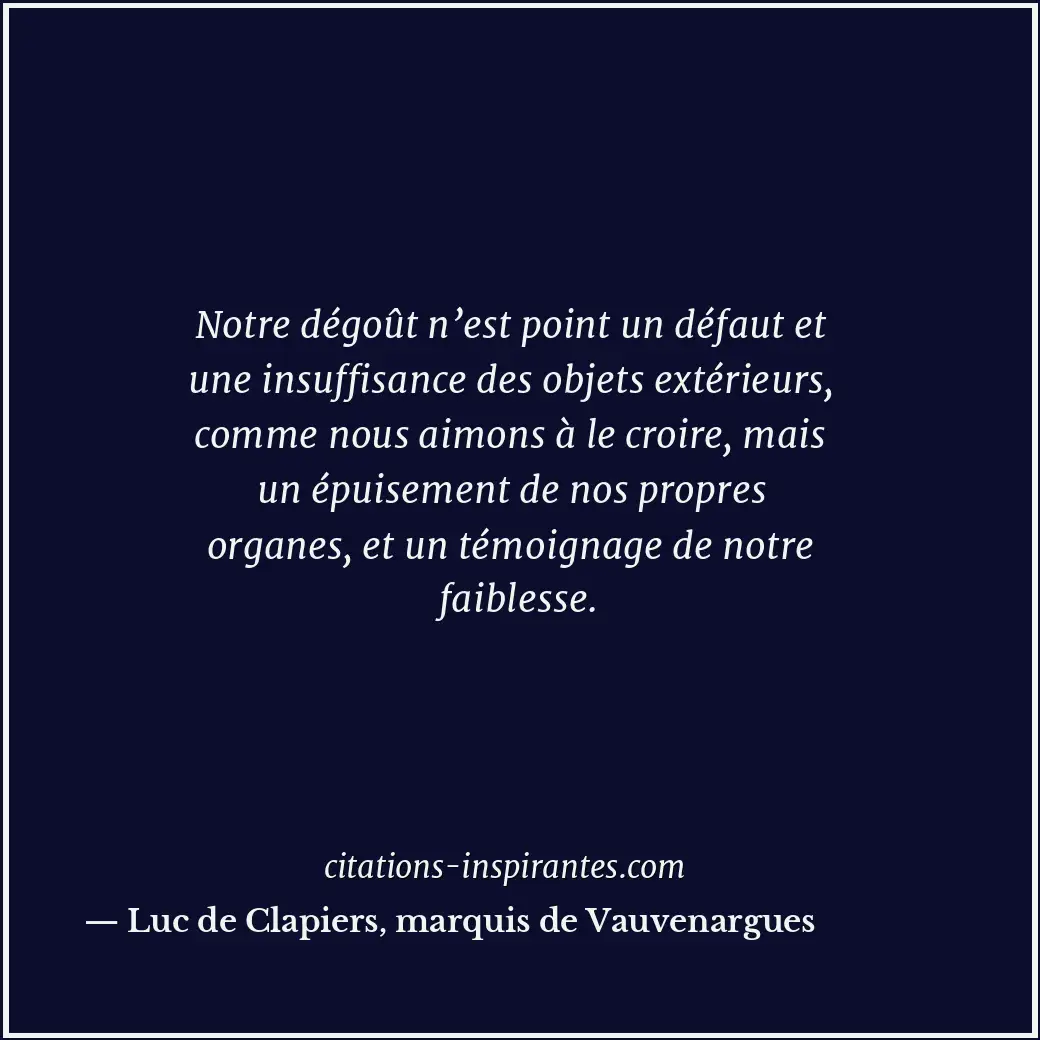 Notre dégoût n’est point un défaut et une insuffisance des objets extérieurs, co... Citation de Luc de Clapiers, marquis de Vauvenargues
