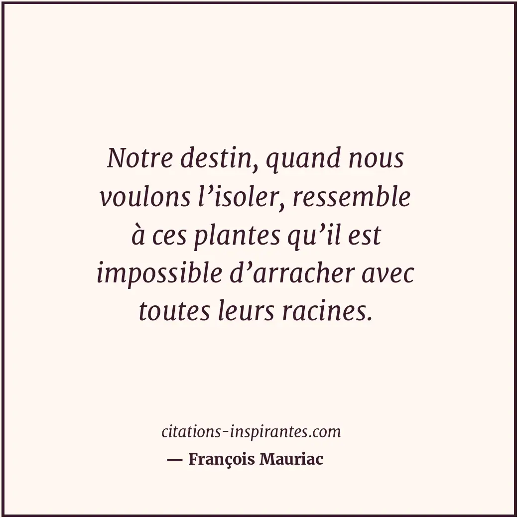 Notre destin, quand nous voulons l’isoler, ressemble à ces plantes qu’il est imp... Citation de François Mauriac
