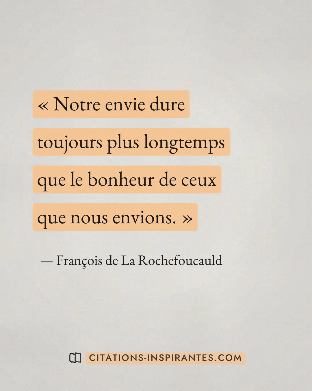 « Notre envie dure toujours plus longtemps que le bonheur de ceux que nous envions. » — François de La Rochefoucauld