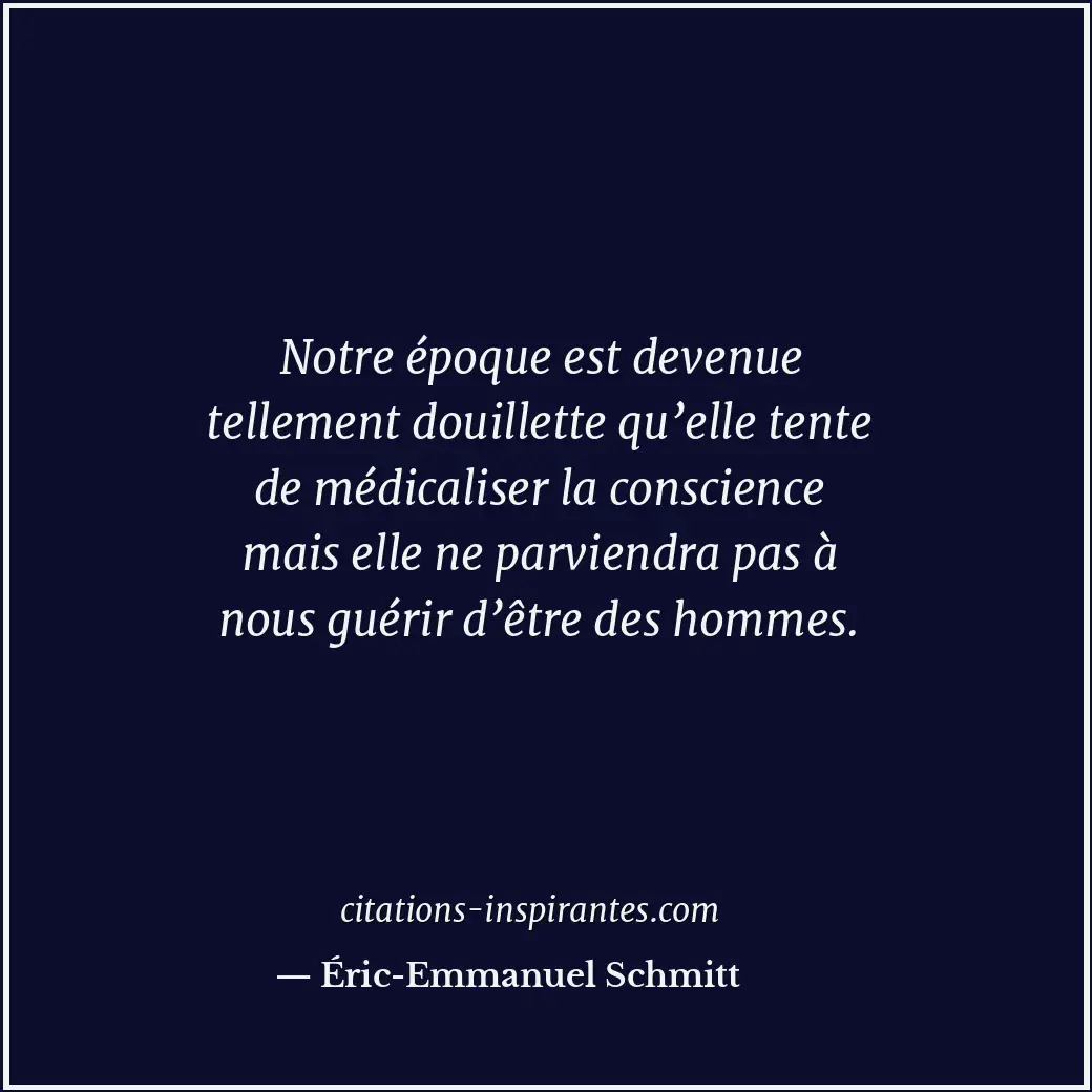 Notre époque est devenue tellement douillette qu’elle tente de médicaliser la co... Citation de Éric-Emmanuel Schmitt