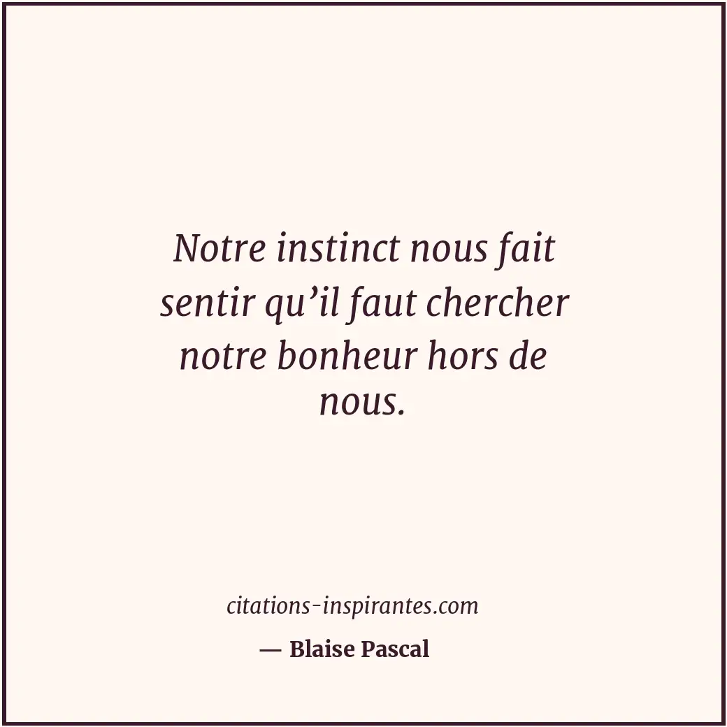 Notre instinct nous fait sentir qu’il faut chercher notre bonheur hors de nous. Citation de Blaise Pascal