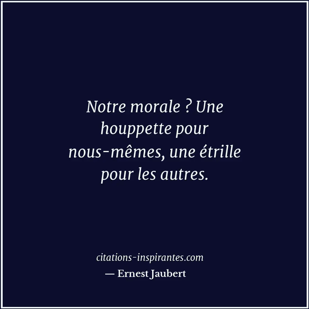 Notre morale ? Une houppette pour nous-mêmes, une étrille pour les autres. Citation de Ernest Jaubert