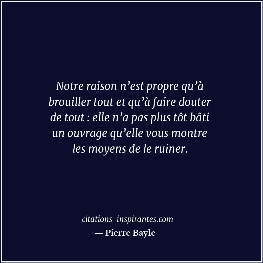Notre raison n’est propre qu’à brouiller tout et qu’à faire douter de tout : ell... Citation de Pierre Bayle
