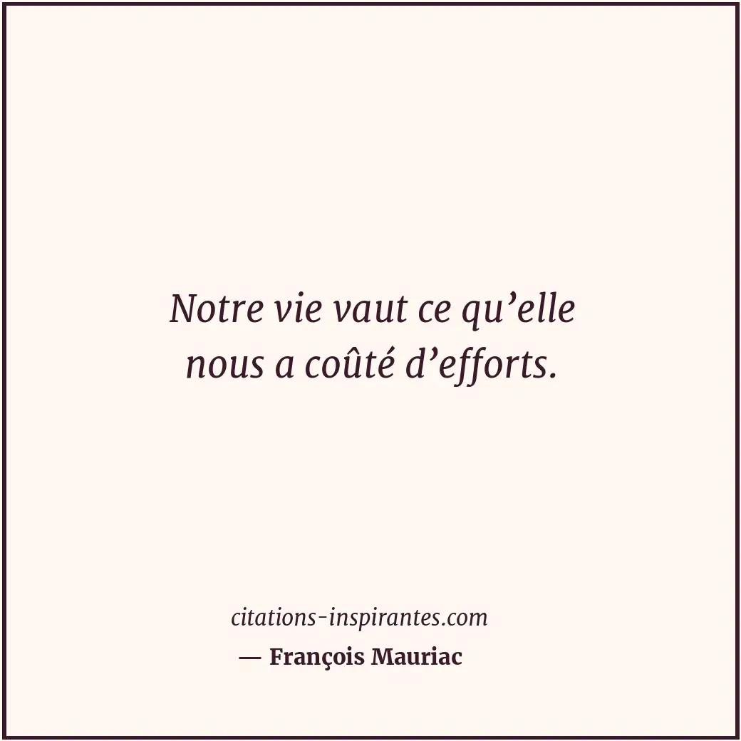 Notre vie vaut ce qu’elle nous a coûté d’efforts. Citation de François Mauriac