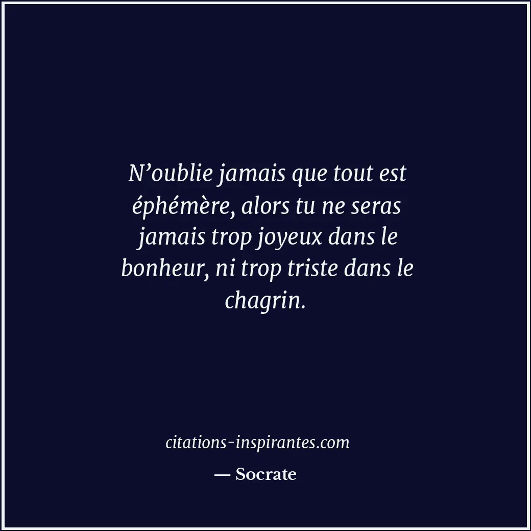 N’oublie jamais que tout est éphémère, alors tu ne seras jamais trop joyeux dans... Citation de Socrate