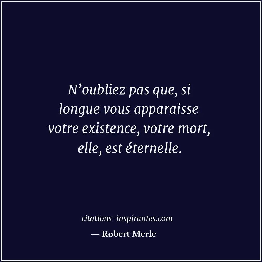 N’oubliez pas que, si longue vous apparaisse votre existence, votre mort, elle,... Citation de Robert Merle