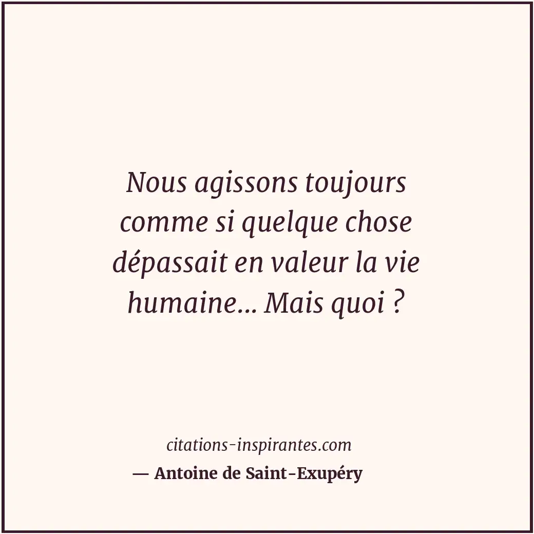 Nous agissons toujours comme si quelque chose dépassait en valeur la vie humaine... Citation de Antoine de Saint-Exupéry