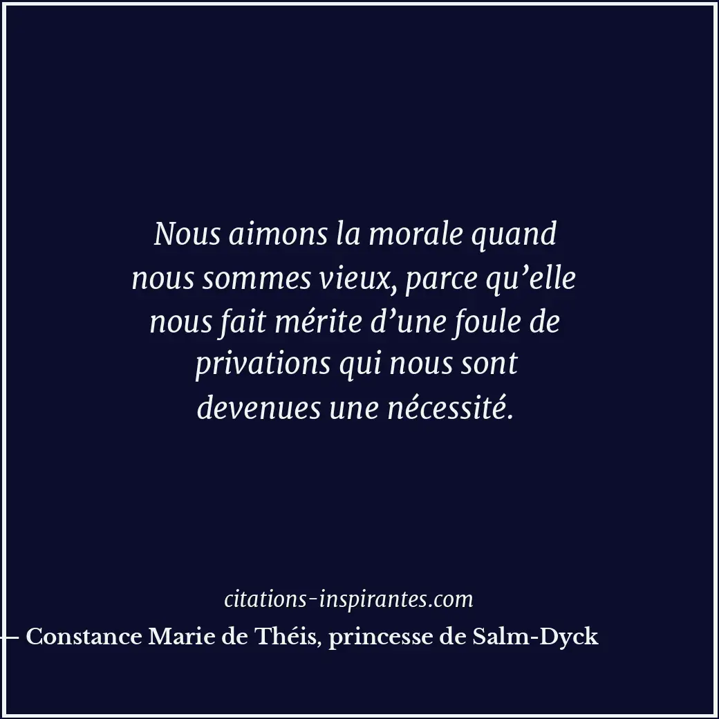 Nous aimons la morale quand nous sommes vieux, parce qu’elle nous fait mérite d’... Citation de Constance Marie de Théis, princesse de Salm-Dyck