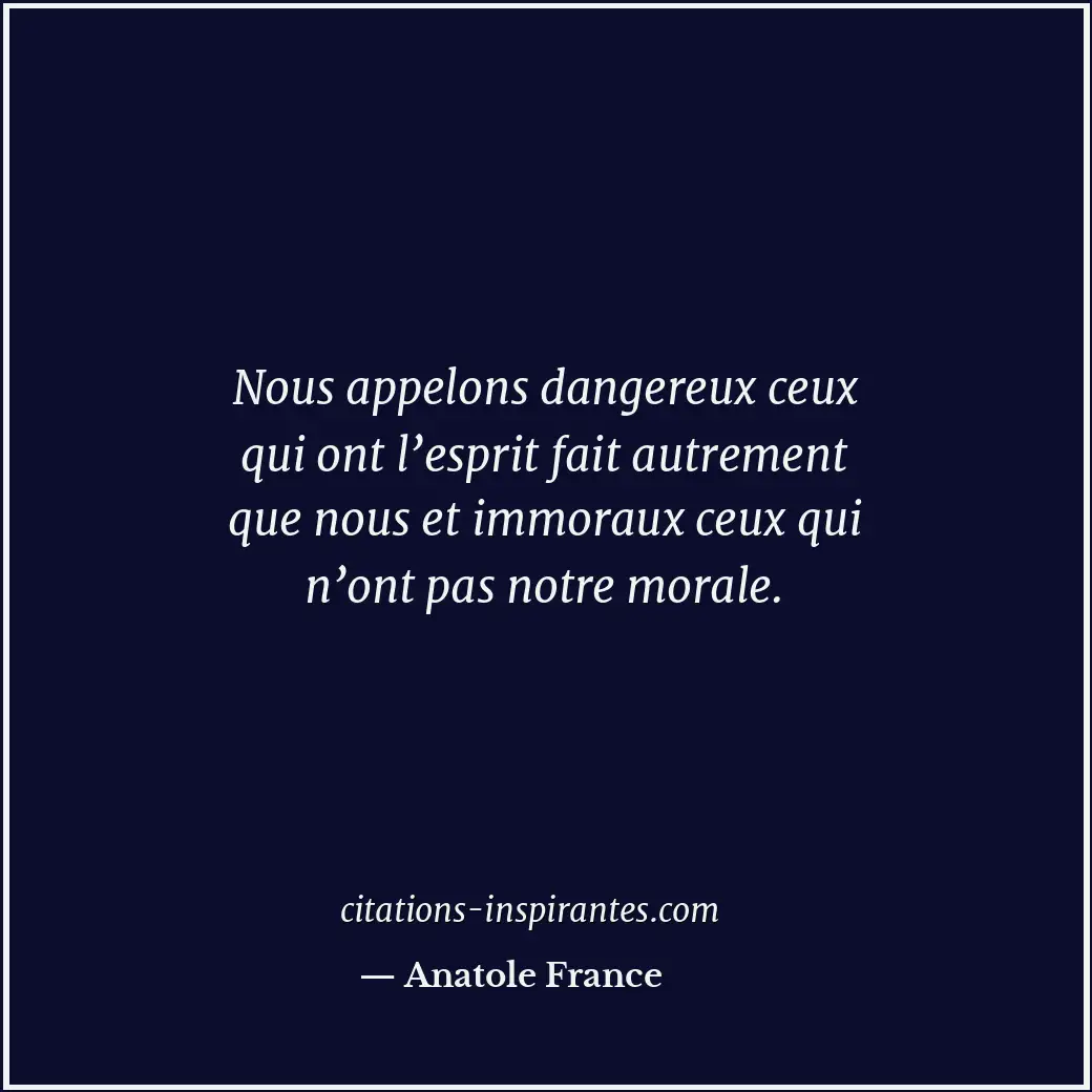 Nous appelons dangereux ceux qui ont l’esprit fait autrement que nous et immorau... Citation de Anatole France