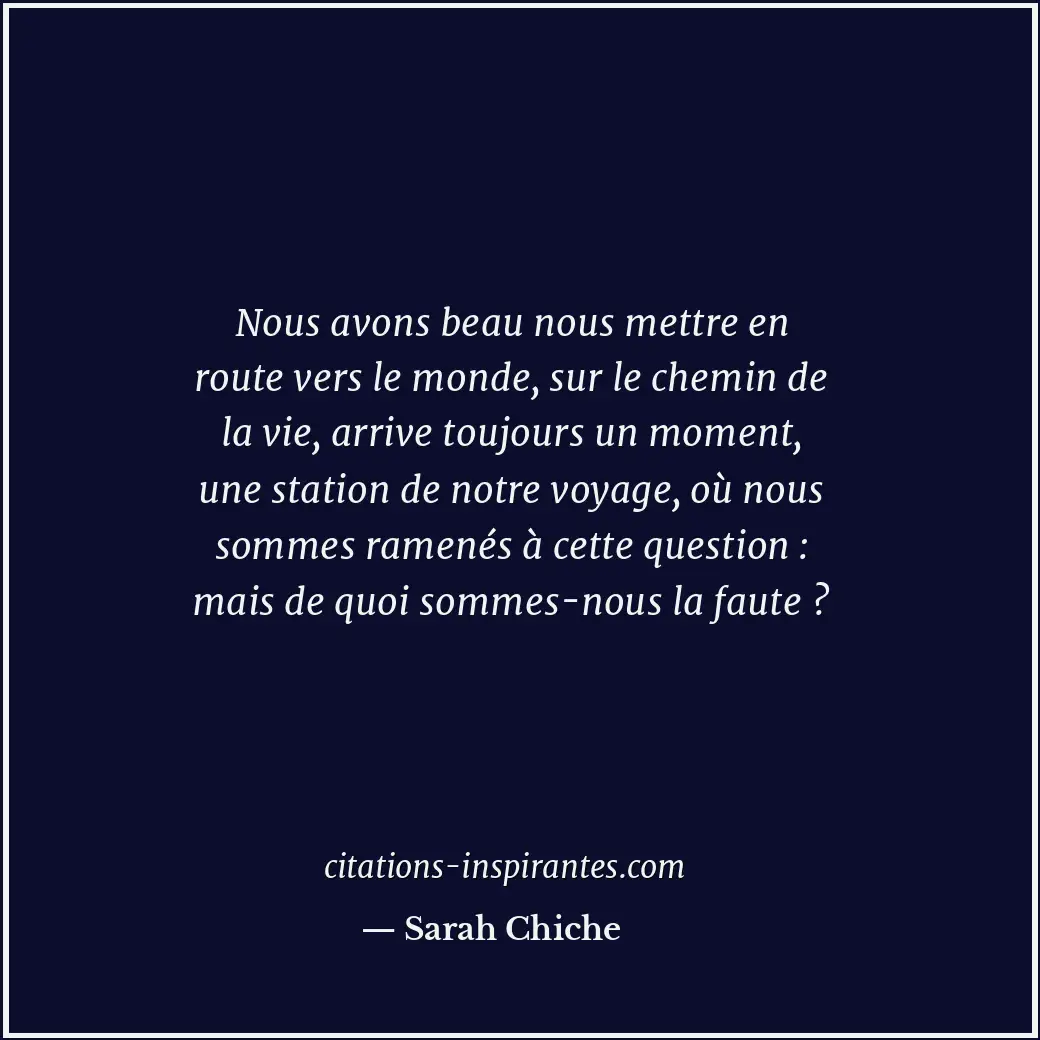 Nous avons beau nous mettre en route vers le monde, sur le chemin de la vie, arr... Citation de Sarah Chiche