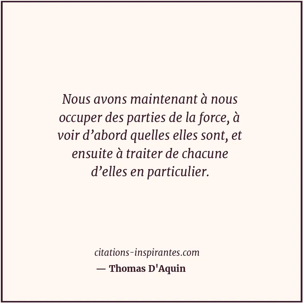 Nous avons maintenant à nous occuper des parties de la force, à voir d’abord que... Citation de Thomas D'Aquin