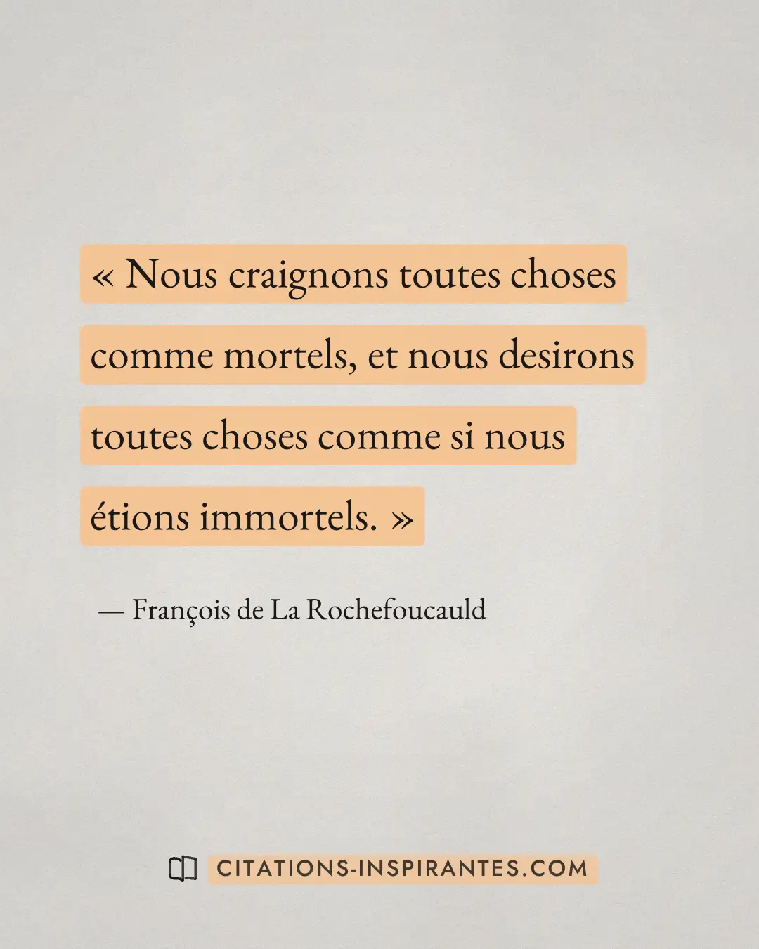 « Nous craignons toutes choses comme mortels, et nous desirons toutes choses comme si nous étions immortels. » — François de La Rochefoucauld