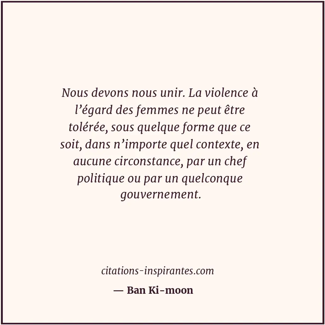Nous devons nous unir. La violence à l’égard des femmes ne peut être tolérée, so... Citation de Ban Ki-moon