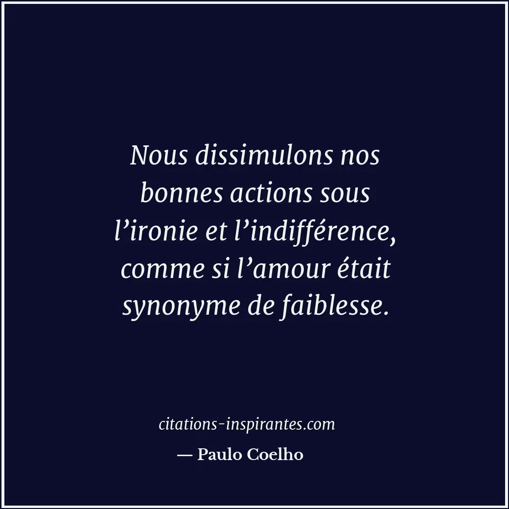 Nous dissimulons nos bonnes actions sous l’ironie et l’indifférence, comme si l’... Citation de Paulo Coelho