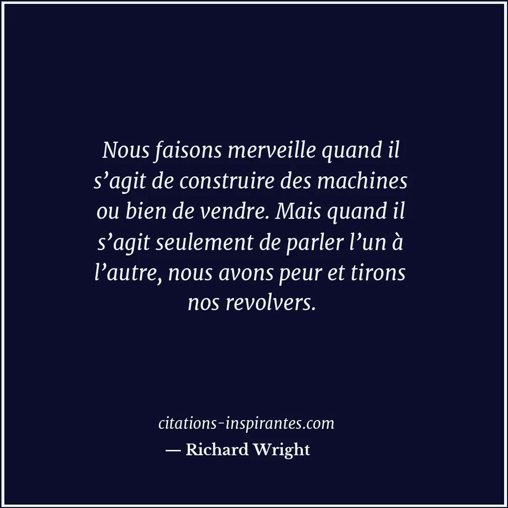 Nous faisons merveille quand il s’agit de construire des machines ou bien de ven... Citation de Richard Wright