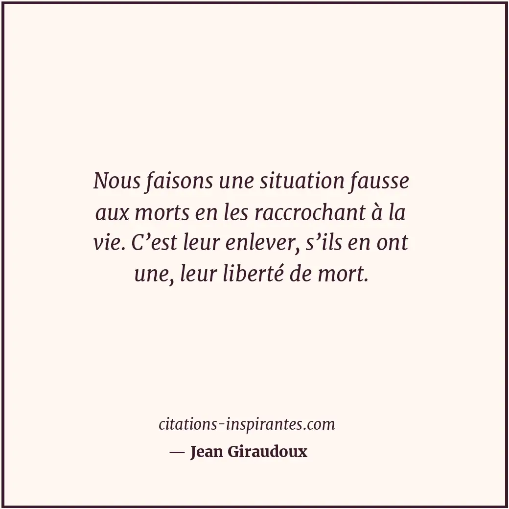 Nous faisons une situation fausse aux morts en les raccrochant à la vie. C’est l... Citation de Jean Giraudoux