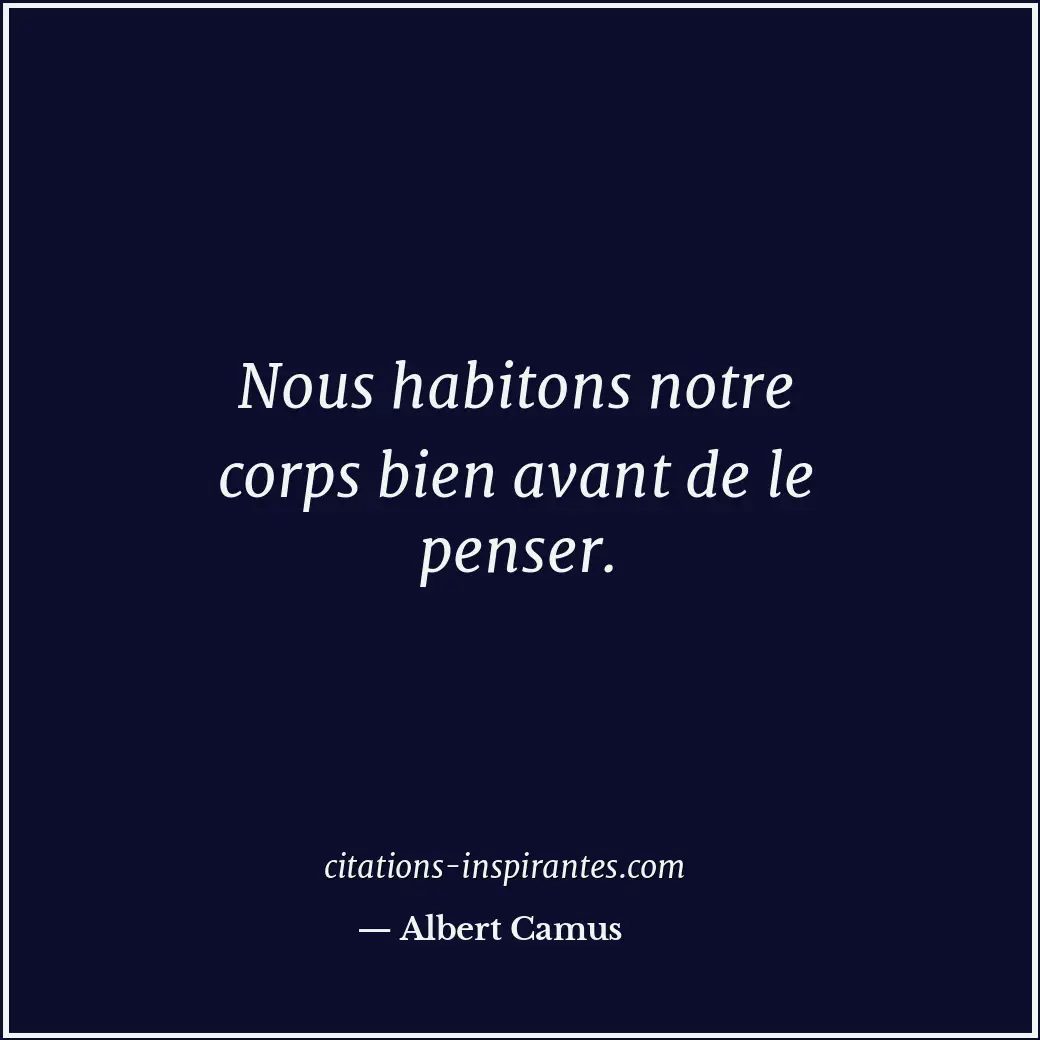 Nous habitons notre corps bien avant de le penser. Citation de Albert Camus