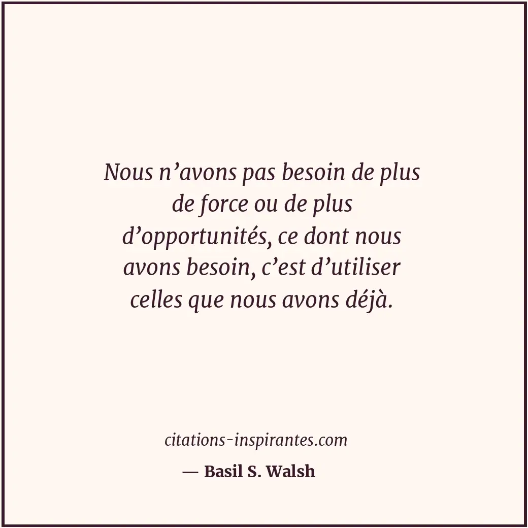 Nous n’avons pas besoin de plus de force ou de plus d’opportunités, ce dont nous... Citation de Basil S. Walsh