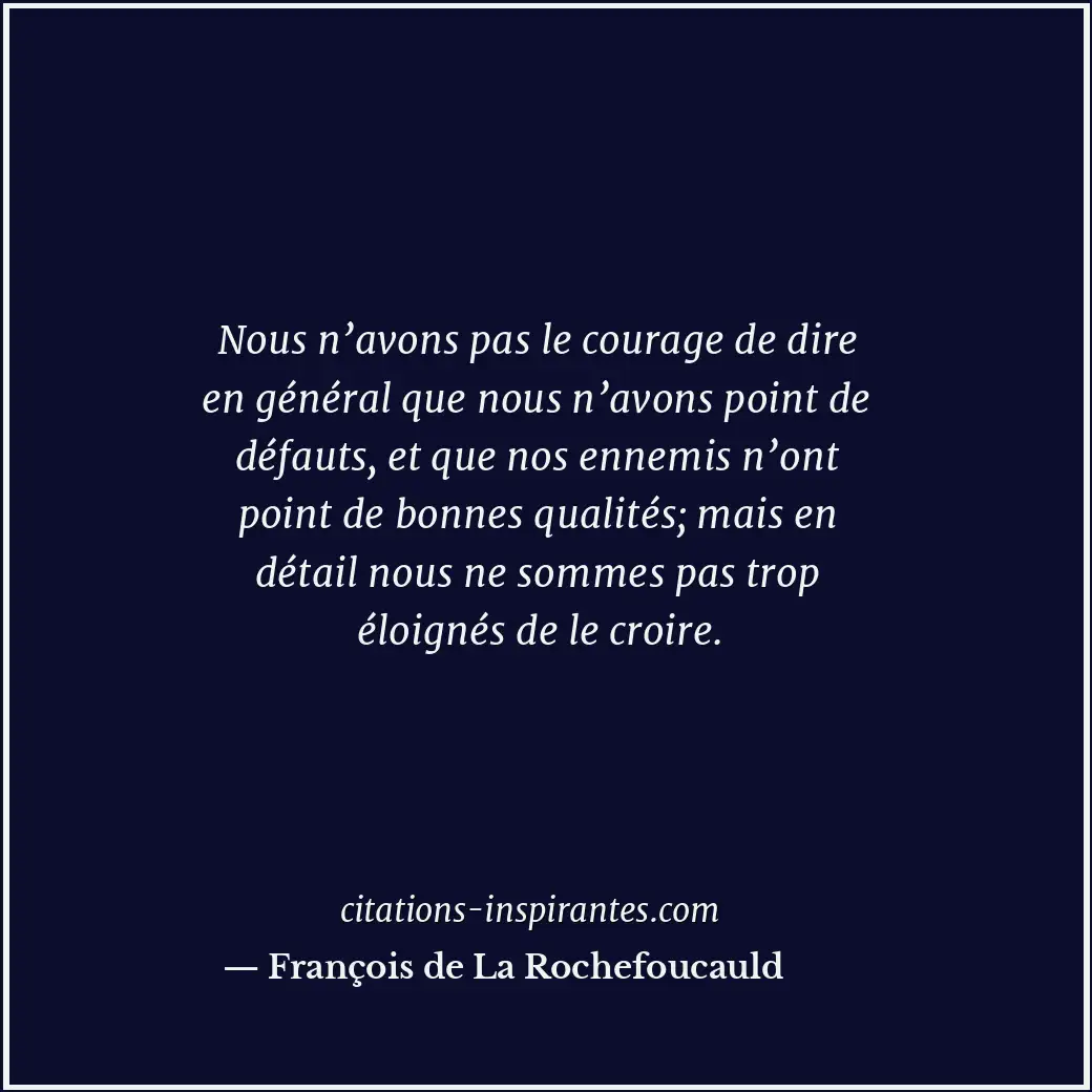 Nous n’avons pas le courage de dire en général que nous n’avons point de défauts... Citation de François de La Rochefoucauld