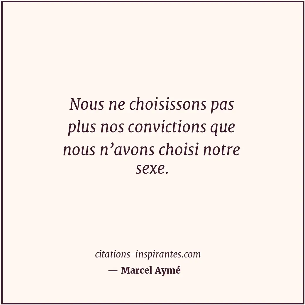 Nous ne choisissons pas plus nos convictions que nous n’avons choisi notre sexe. Citation de Marcel Aymé