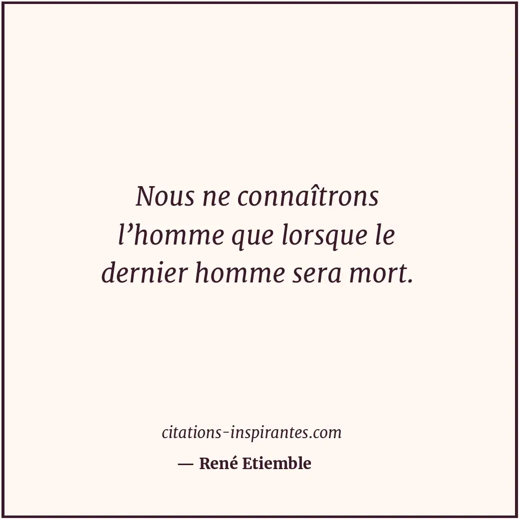 Nous ne connaîtrons l’homme que lorsque le dernier homme sera mort. Citation de René Etiemble