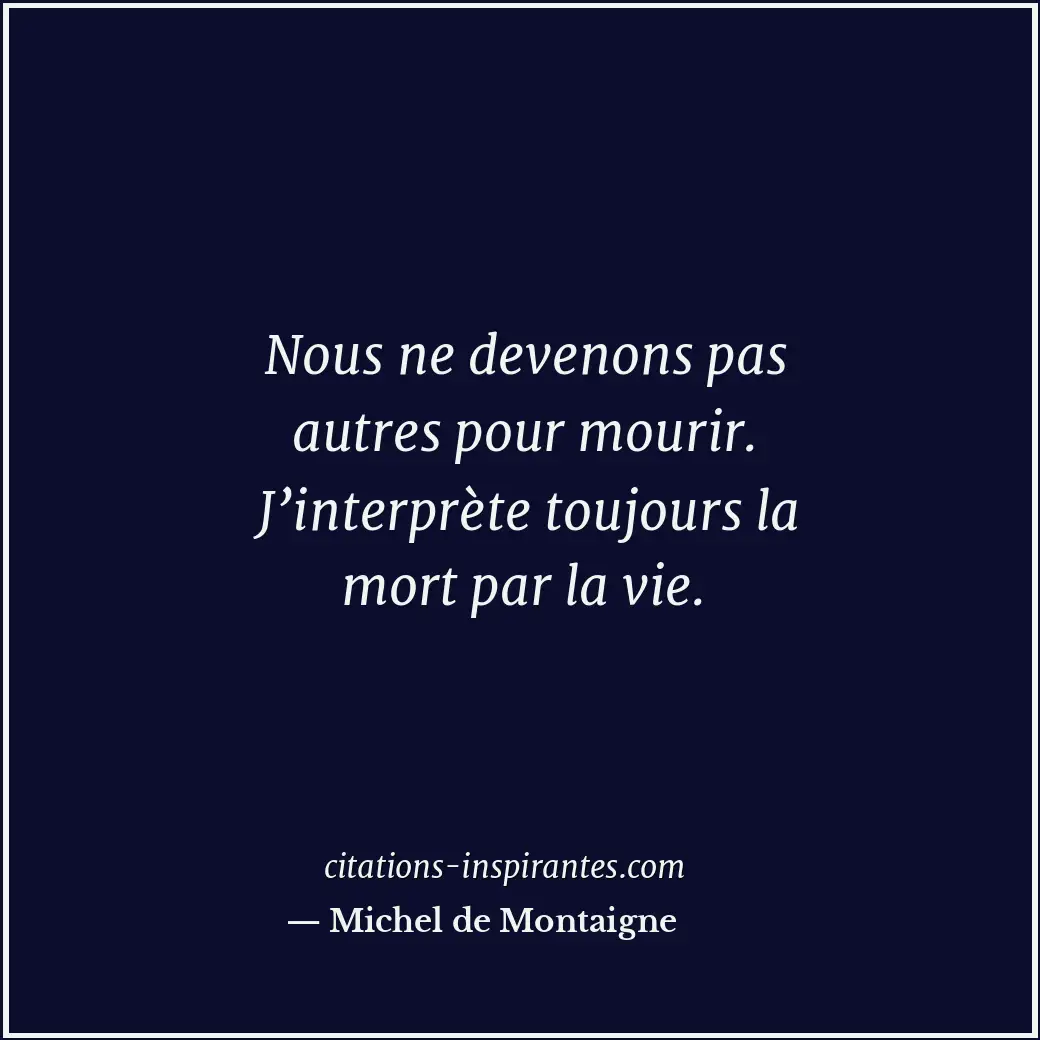 Nous ne devenons pas autres pour mourir. J’interprète toujours la mort par la vi... Citation de Michel de Montaigne