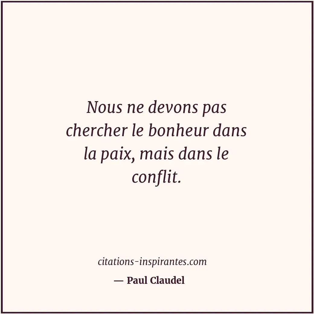 Nous ne devons pas chercher le bonheur dans la paix, mais dans le conflit. Citation de Paul Claudel